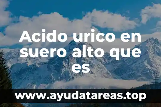 Qué es el ácido úrico alto en la sangre 5 Acido urico en suero alto que es