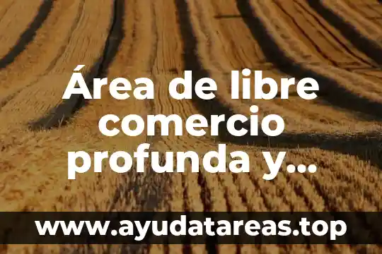 Que es libre comercio en etica 8 Área de libre comercio profunda y completa que es