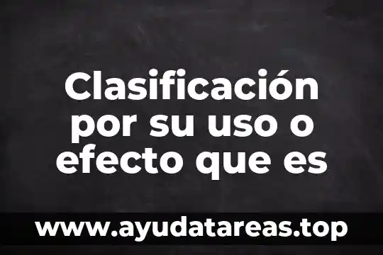 Clasificación por su uso o efecto que es