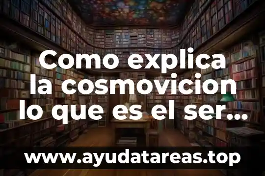 Definicion de que es ser social 6 Como explica la cosmovicion lo que es el ser humano