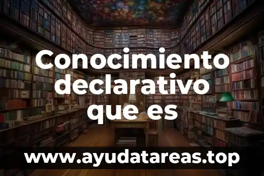Que es el conocimiento y realidad 5 Conocimiento declarativo que es
