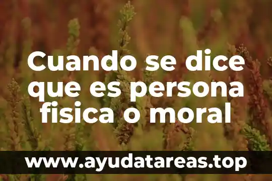 Cuando se dice que es persona fisica o moral