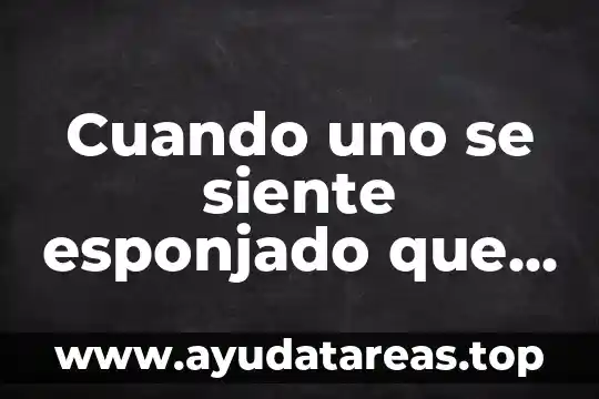 Cuando uno se siente esponjado que es bueno