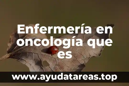 Qué es la historia de enfermería 5 Enfermería en oncología que es