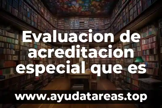 Que es de preparación general y especial 7 Evaluacion de acreditacion especial que es