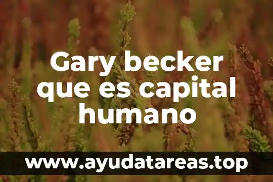 Que es el linaje humano 4 Gary becker que es capital humano