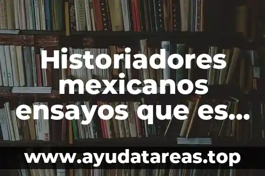 Historiadores mexicanos ensayos que es la historia