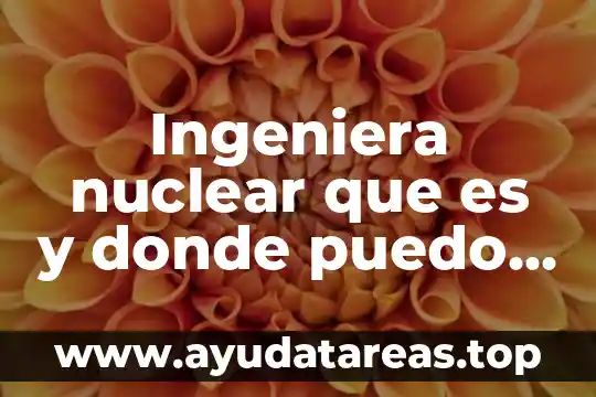 Ingeniera nuclear que es y donde puedo conseguir trabajo