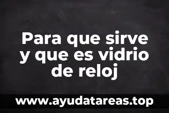 Para que sirve y que es vidrio de reloj