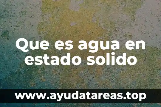 Qué es el estado sólido del agua 5 Que es agua en estado solido