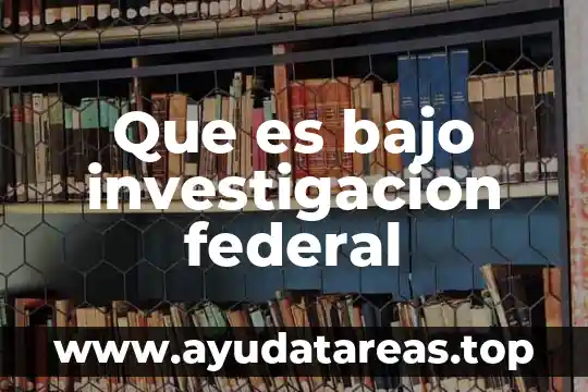 Que es bajo investigacion federal