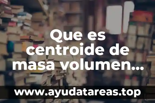 Que es centroide de masa volumen y area