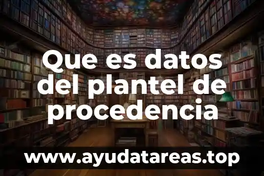 Que es datos del plantel de procedencia