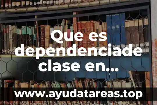 Trabajo en clase por que es importante 5 Que es dependenciade clase en programacion