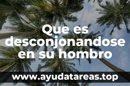 Que es desconjonandose en su hombro