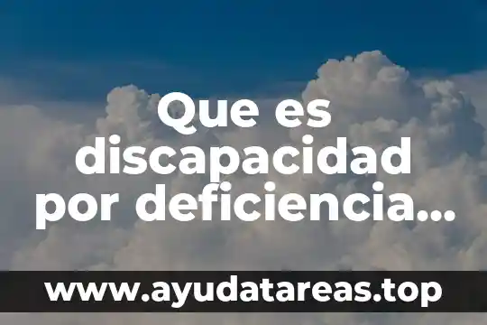 Discapacidad que es tipos y significados 5 Que es discapacidad por deficiencia fisica