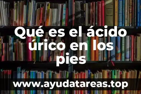 Qué es el ácido úrico alto en la sangre 8 Qué es el ácido úrico en los pies