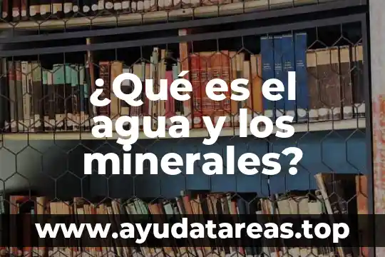 Que es una presas de agua 7 ¿Qué es el agua y los minerales?