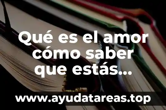 Que es significado el amor 6 Qué es el amor cómo saber que estás enamorado