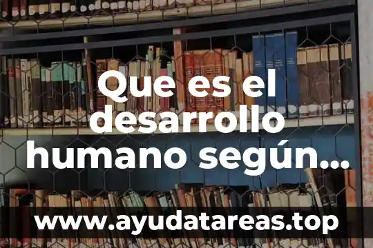 Que es el desarollo humano definicion 7 Que es el desarrollo humano según la psicología evolutiva