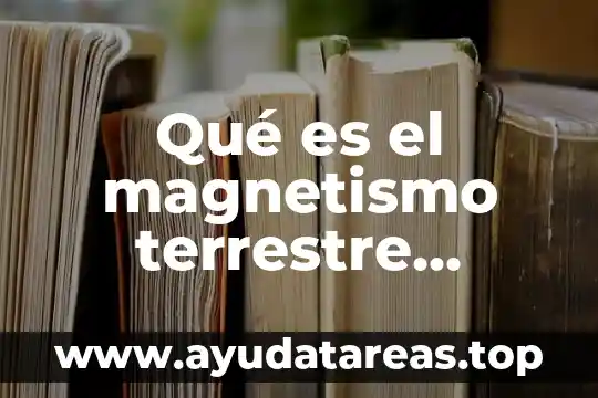 Por que es indispensable el magnetismo y cuale son 3 Qué es el magnetismo terrestre significado