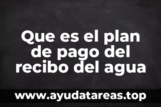 Que es y para que sirve un recibo 5 Que es el plan de pago del recibo del agua