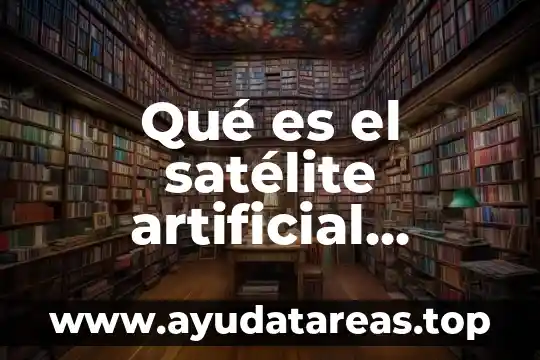Qué es el satélite artificial resumen