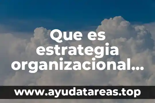 Que es una estrategia organizacional 8 Que es estrategia organizacional en una empresa