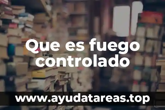 Que es el fuego segun bomberos 4 Que es fuego controlado
