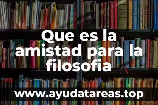 Qué es la filosofía y un filósofo 8 Que es la amistad para la filosofia