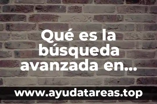 Qué es una búsqueda avanzada y sus funciones 4 Qué es la búsqueda avanzada en una base de datos