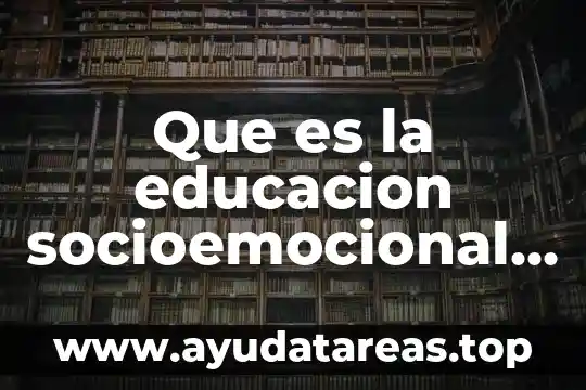 Que es la descripcion sus caracteristicas y sus tipos 3 Que es la educacion socioemocional y sus caracteristicas