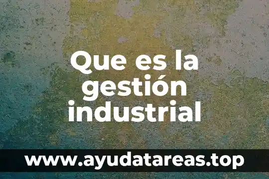 Que es una empresa industrial fabrica o de manufactura 8 Que es la gestión industrial