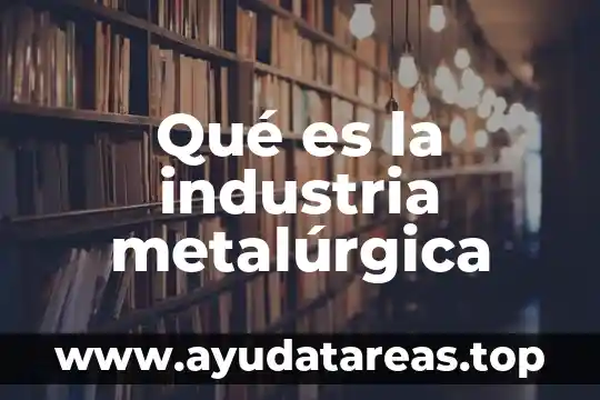 Qué es la industria metalúrgica
