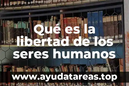 Qué es la libertad de los seres humanos