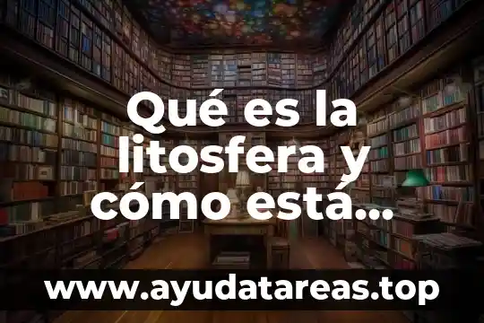 Qué es la litosfera y cómo está formada