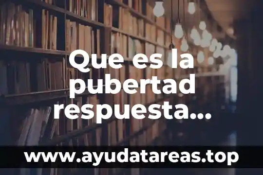 Que significa la pubertad que es y sus caracteristicas 7 Que es la pubertad respuesta corta