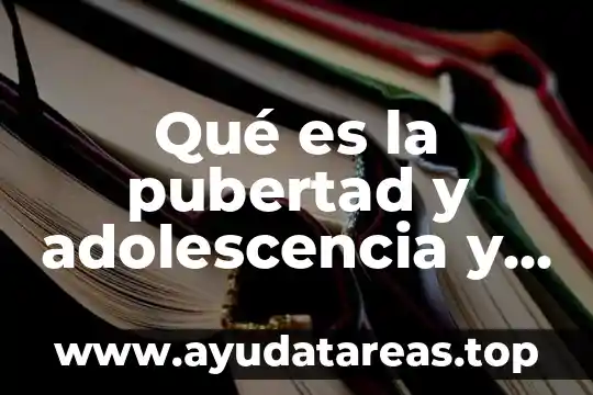 Que significa la pubertad que es y sus caracteristicas 8 Qué es la pubertad y adolescencia y sus características