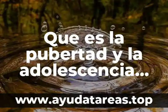 Que significa la pubertad que es y sus caracteristicas 6 Que es la pubertad y la adolescencia cambios