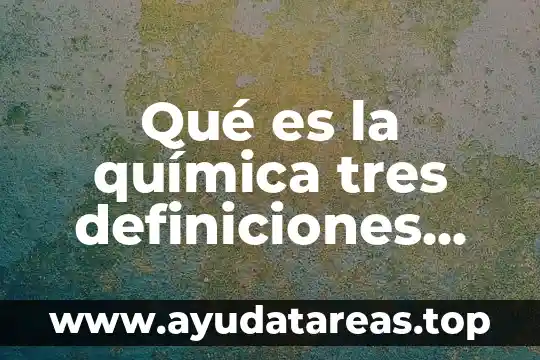 Qué es la química tres definiciones distintas