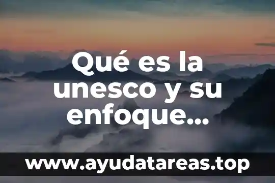 Resumen de que es enfoque de papeles administrativos 4 Qu茅 es la unesco y su enfoque educativo