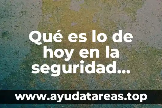 Qué es lo de hoy en la seguridad cibernetica