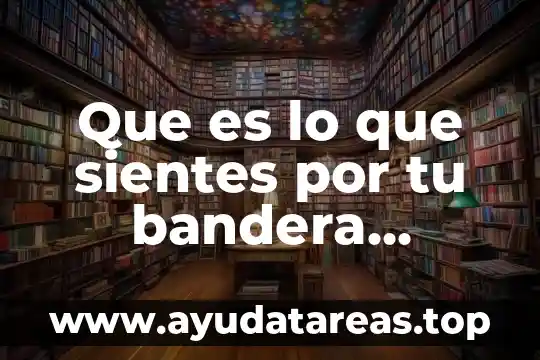 Por qué es importante tu hija en la vida 6 Que es lo que sientes por tu bandera nacional