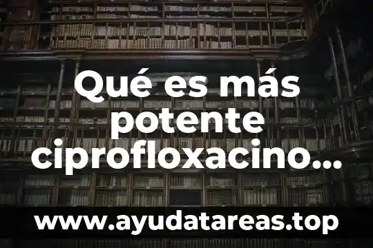 Qué es más potente ciprofloxacino o levofloxacino