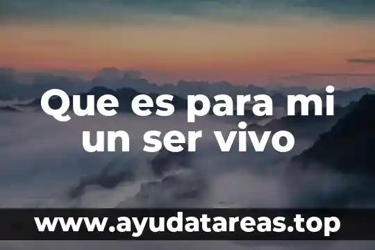 Que es un ser vivo y no vivo biologia 4 Que es para mi un ser vivo