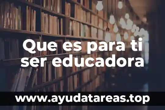 Que es para ti ser educadora