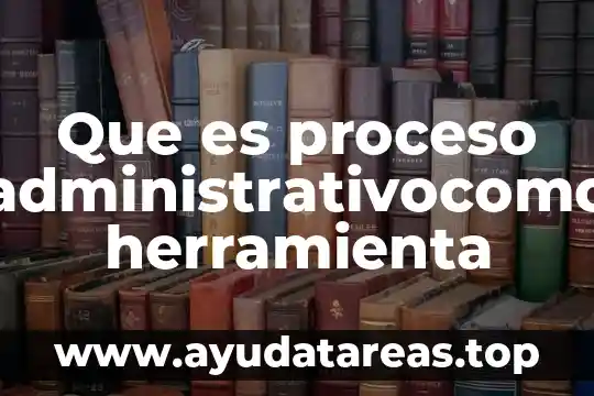 Que es proceso administrativocomo herramienta