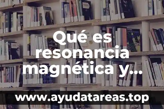 Qué es resonancia magnética y cómo funciona
