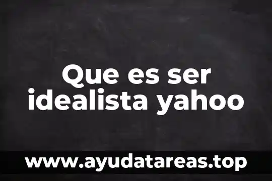 Que es ser idealista yahoo