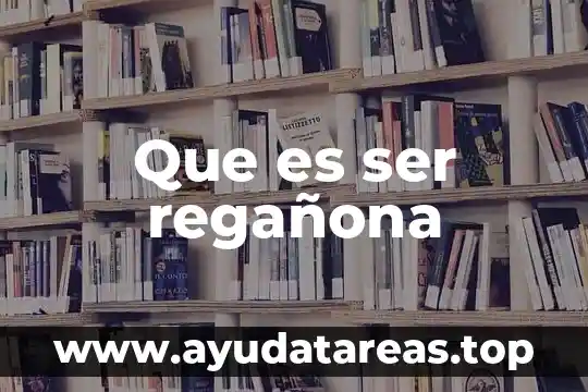 Que es ser regañona